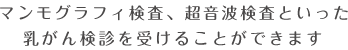 マンモグラフィ検査、超音波検査といった乳がん検診を受けることができます