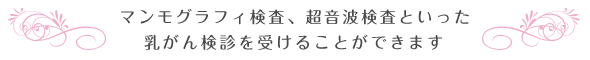 マンモグラフィ検査、超音波検査といった乳がん検診を受けることができます