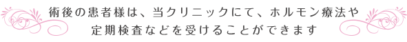 術後の患者様は、当クリニックにて、ホルモン療法や定期検査などを受けることができます